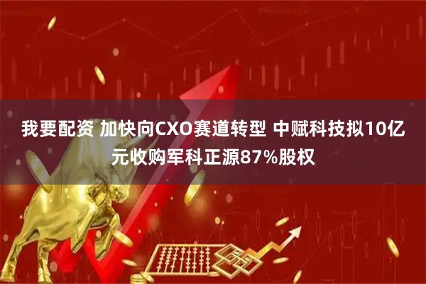 我要配资 加快向CXO赛道转型 中赋科技拟10亿元收购军科正源87%股权