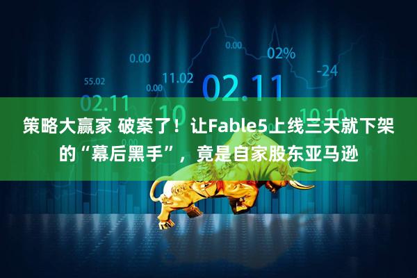 策略大赢家 破案了！让Fable5上线三天就下架的“幕后黑手”，竟是自家股东亚马逊