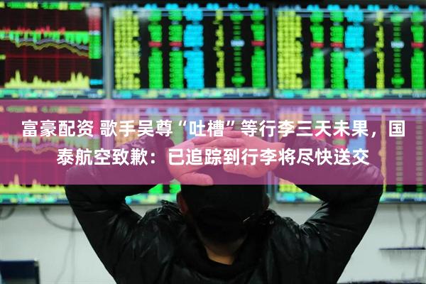 富豪配资 歌手吴尊“吐槽”等行李三天未果，国泰航空致歉：已追踪到行李将尽快送交