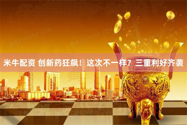 米牛配资 创新药狂飙！这次不一样？三重利好齐袭