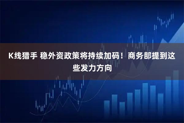 K线猎手 稳外资政策将持续加码！商务部提到这些发力方向